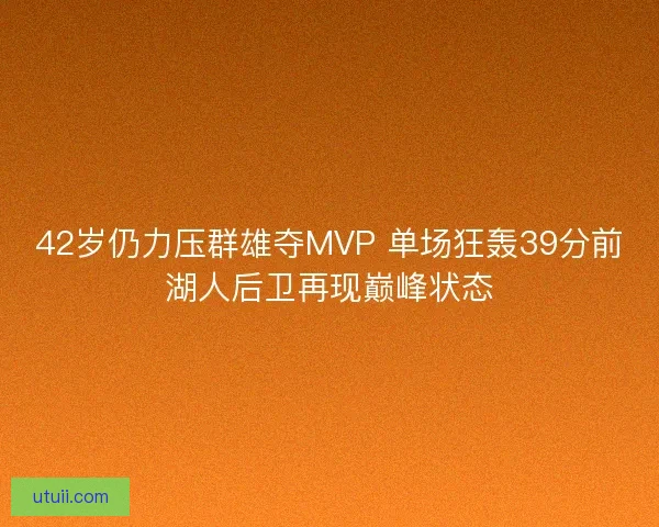 42岁仍力压群雄夺MVP 单场狂轰39分前湖人后卫再现巅峰状态
