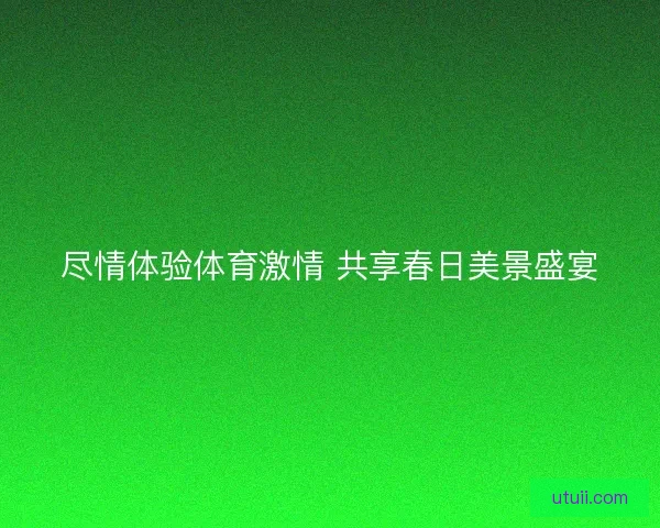 尽情体验体育激情 共享春日美景盛宴