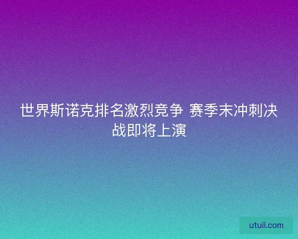 世界斯诺克排名激烈竞争 赛季末冲刺决战即将上演