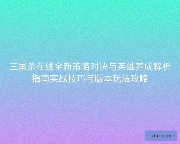 三国杀在线全新策略对决与英雄养成解析指南实战技巧与版本玩法攻略