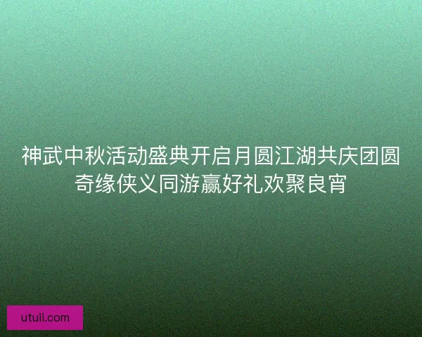 神武中秋活动盛典开启月圆江湖共庆团圆奇缘侠义同游赢好礼欢聚良宵