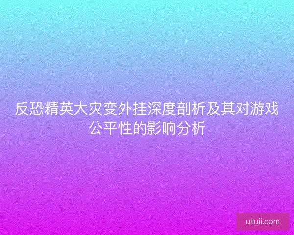 反恐精英大灾变外挂深度剖析及其对游戏公平性的影响分析