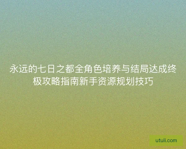 永远的七日之都全角色培养与结局达成终极攻略指南新手资源规划技巧