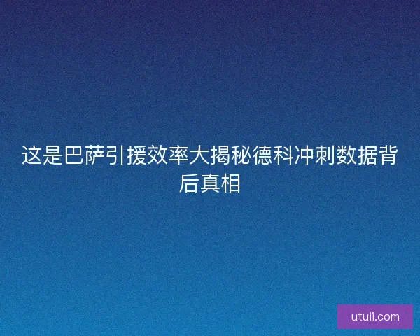 这是巴萨引援效率大揭秘德科冲刺数据背后真相
