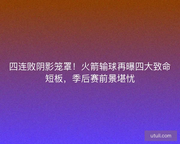四连败阴影笼罩！火箭输球再曝四大致命短板，季后赛前景堪忧