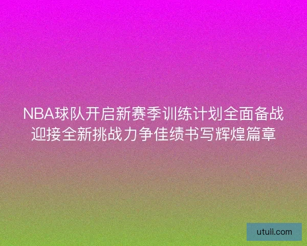 NBA球队开启新赛季训练计划全面备战迎接全新挑战力争佳绩书写辉煌篇章