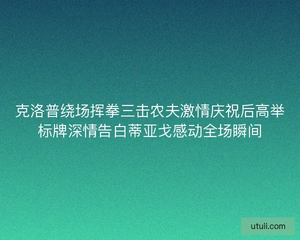 克洛普绕场挥拳三击农夫激情庆祝后高举标牌深情告白蒂亚戈感动全场瞬间