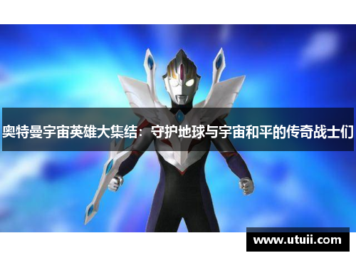 奥特曼宇宙英雄大集结：守护地球与宇宙和平的传奇战士们