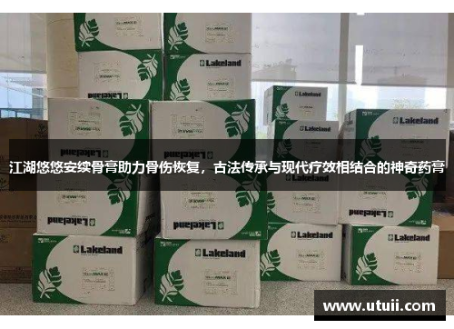 江湖悠悠安续骨膏助力骨伤恢复，古法传承与现代疗效相结合的神奇药膏