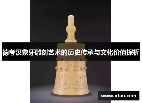 德考汉象牙雕刻艺术的历史传承与文化价值探析