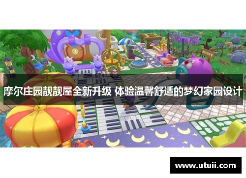 摩尔庄园靓靓屋全新升级 体验温馨舒适的梦幻家园设计