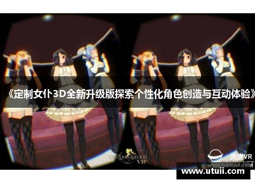 《定制女仆3D全新升级版探索个性化角色创造与互动体验》