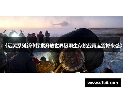 《远哭系列新作探索开放世界极限生存挑战再度震撼来袭》