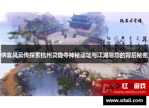 侠客风云传探索杭州灵隐寺神秘遗址与江湖恩怨的背后秘密