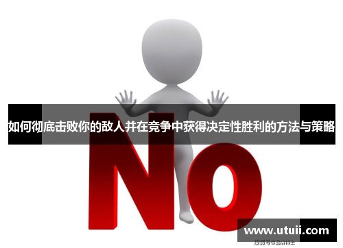 如何彻底击败你的敌人并在竞争中获得决定性胜利的方法与策略